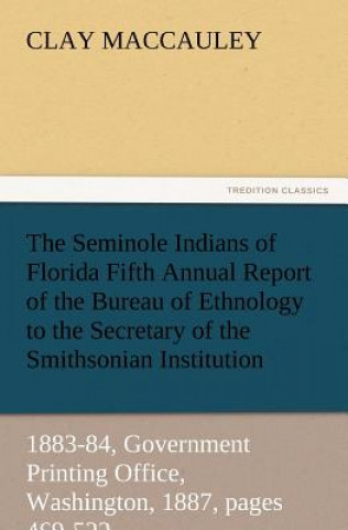 Книга Seminole Indians of Florida Fifth Annual Report of the Bureau of Ethnology to the Secretary of the Smithsonian Institution, 1883-84, Government PR Clay MacCauley