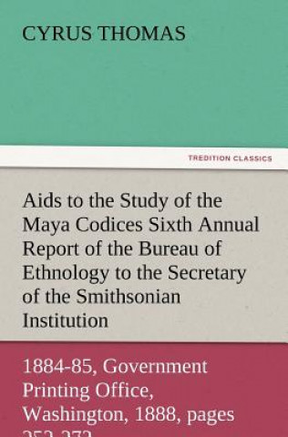 Kniha AIDS to the Study of the Maya Codices Sixth Annual Report of the Bureau of Ethnology to the Secretary of the Smithsonian Institution, 1884-85, Governm Cyrus Thomas