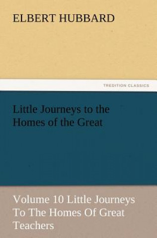 Könyv Little Journeys to the Homes of the Great - Volume 10 Little Journeys to the Homes of Great Teachers Elbert Hubbard