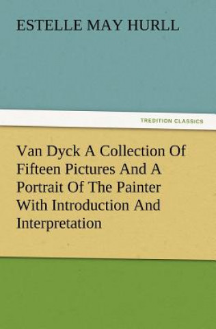 Carte Van Dyck a Collection of Fifteen Pictures and a Portrait of the Painter with Introduction and Interpretation Estelle May Hurll