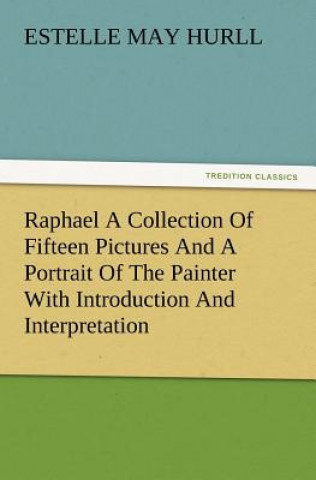 Knjiga Raphael a Collection of Fifteen Pictures and a Portrait of the Painter with Introduction and Interpretation Estelle May Hurll