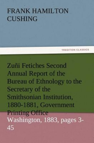Knjiga Zuni Fetiches Second Annual Report of the Bureau of Ethnology to the Secretary of the Smithsonian Institution, 1880-1881, Government Printing Office, Frank Hamilton Cushing
