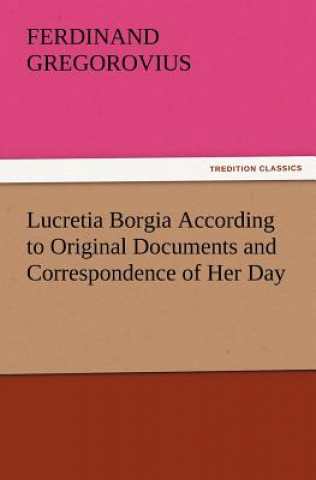 Carte Lucretia Borgia According to Original Documents and Correspondence of Her Day Ferdinand Gregorovius