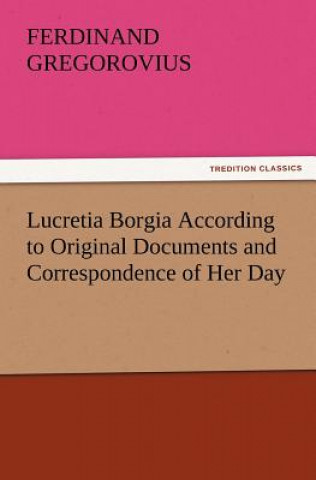 Kniha Lucretia Borgia According to Original Documents and Correspondence of Her Day Ferdinand Gregorovius