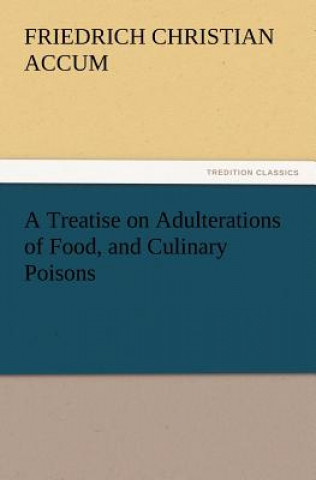 Книга Treatise on Adulterations of Food, and Culinary Poisons Exhibiting the Fraudulent Sophistications of Bread, Beer, Wine, Spiritous Liquors, Tea, Co Friedrich Christian Accum