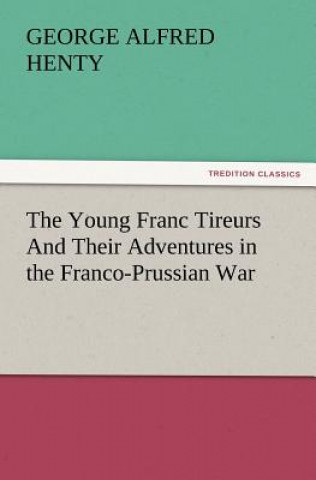 Kniha Young Franc Tireurs and Their Adventures in the Franco-Prussian War G A Henty