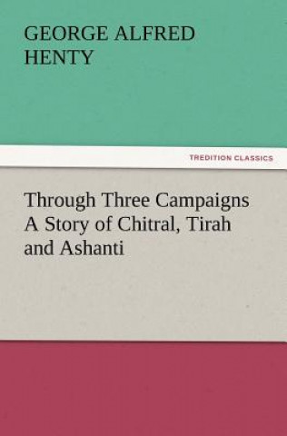 Livre Through Three Campaigns a Story of Chitral, Tirah and Ashanti George Alfred Henty