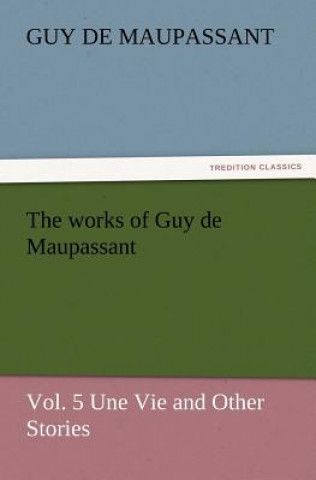 Carte Works of Guy de Maupassant, Vol. 5 Une Vie and Other Stories Guy de Maupassant