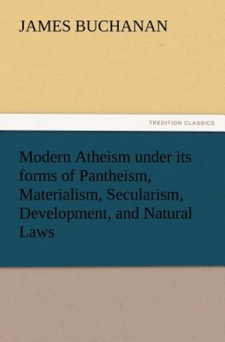 Carte Modern Atheism Under Its Forms of Pantheism, Materialism, Secularism, Development, and Natural Laws James Buchanan