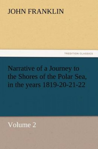 Kniha Narrative of a Journey to the Shores of the Polar Sea, in the Years 1819-20-21-22, Volume 2 John Franklin