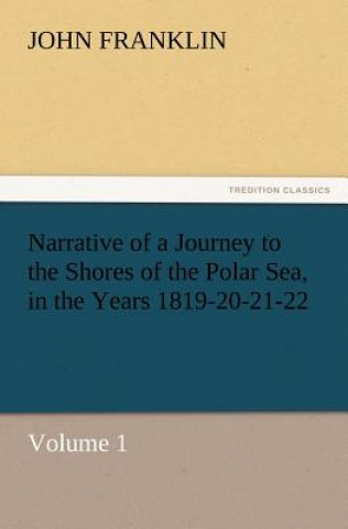 Kniha Narrative of a Journey to the Shores of the Polar Sea, in the Years 1819-20-21-22, Volume 1 Franklin