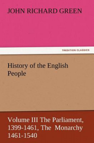 Kniha History of the English People, Volume III the Parliament, 1399-1461, the Monarchy 1461-1540 John Richard Green