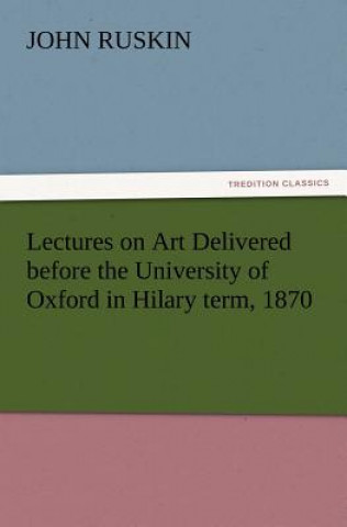 Knjiga Lectures on Art Delivered Before the University of Oxford in Hilary Term, 1870 John Ruskin