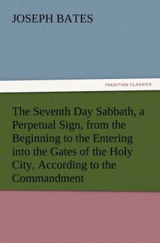 Könyv Seventh Day Sabbath, a Perpetual Sign, from the Beginning to the Entering Into the Gates of the Holy City, According to the Commandment Joseph Bates