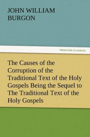 Buch Causes of the Corruption of the Traditional Text of the Holy Gospels Being the Sequel to the Traditional Text of the Holy Gospels John William Burgon