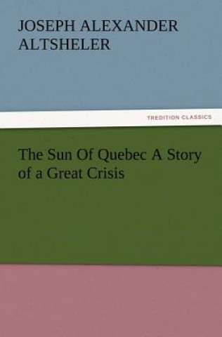 Könyv Sun Of Quebec A Story of a Great Crisis Joseph A. Altsheler