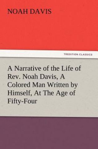Carte Narrative of the Life of REV. Noah Davis, a Colored Man Written by Himself, at the Age of Fifty-Four Noah Davis