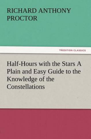 Kniha Half-Hours with the Stars a Plain and Easy Guide to the Knowledge of the Constellations Richard A. Proctor