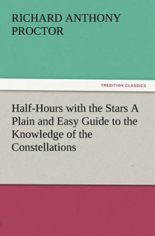 Book Half-Hours with the Stars a Plain and Easy Guide to the Knowledge of the Constellations Richard A. Proctor