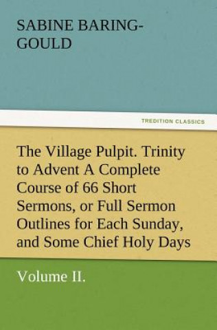 Buch Village Pulpit, Volume II. Trinity to Advent a Complete Course of 66 Short Sermons, or Full Sermon Outlines for Each Sunday, and Some Chief Holy D Sabine Baring-Gould