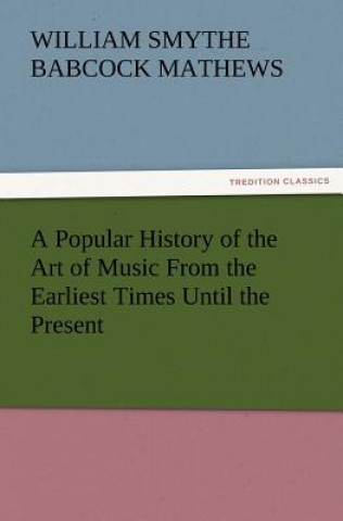 Carte Popular History of the Art of Music from the Earliest Times Until the Present W S B Mathews