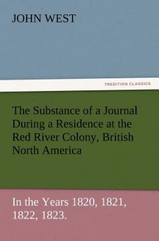 Kniha Substance of a Journal During a Residence at the Red River Colony, British North America and Frequent Excursions Among the North-West American Ind John West