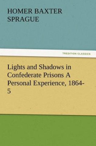 Kniha Lights and Shadows in Confederate Prisons a Personal Experience, 1864-5 Homer B. (Homer Baxter) Sprague