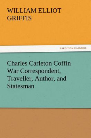 Könyv Charles Carleton Coffin War Correspondent, Traveller, Author, and Statesman William Elliot Griffis