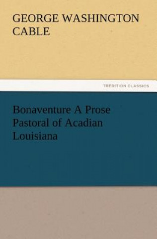 Książka Bonaventure a Prose Pastoral of Acadian Louisiana George Washington Cable