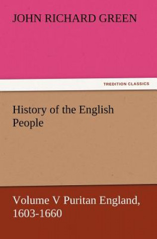 Kniha History of the English People, Volume V Puritan England, 1603-1660 John Richard Green