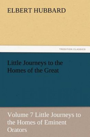 Carte Little Journeys to the Homes of the Great, Volume 7 Little Journeys to the Homes of Eminent Orators Elbert Hubbard
