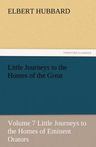 Kniha Little Journeys to the Homes of the Great, Volume 7 Little Journeys to the Homes of Eminent Orators Elbert Hubbard