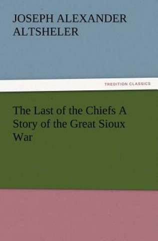 Könyv Last of the Chiefs a Story of the Great Sioux War Joseph A. Altsheler