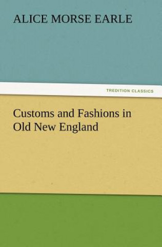 Könyv Customs and Fashions in Old New England Alice Morse Earle