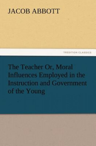 Книга Teacher Or, Moral Influences Employed in the Instruction and Government of the Young Jacob Abbott