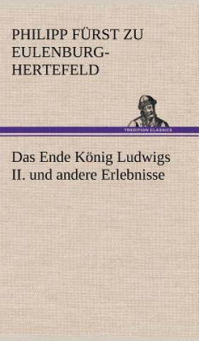 Kniha Das Ende Konig Ludwigs II. Und Andere Erlebnisse Philipp Furst Zu Eulenburg-Hertefeld