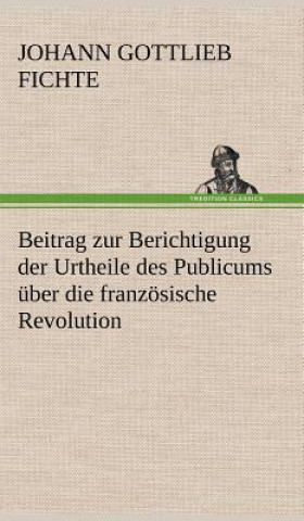Könyv Beitrag Zur Berichtigung Der Urtheile Des Publicums Uber Die Franzosische Revolution. Johann Gottlieb Fichte