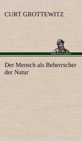 Kniha Der Mensch ALS Beherrscher Der Natur Curt Grottewitz
