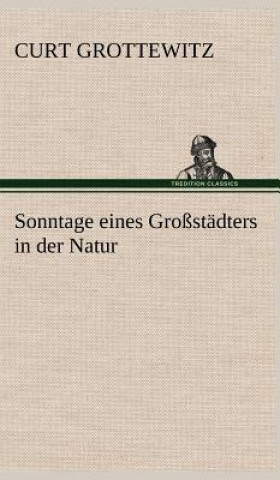 Könyv Sonntage Eines Grossstadters in Der Natur Curt Grottewitz