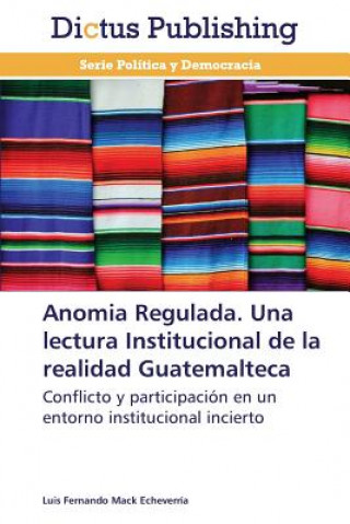 Könyv Anomia Regulada. Una Lectura Institucional de La Realidad Guatemalteca Luis Fernando Mack Echeverría