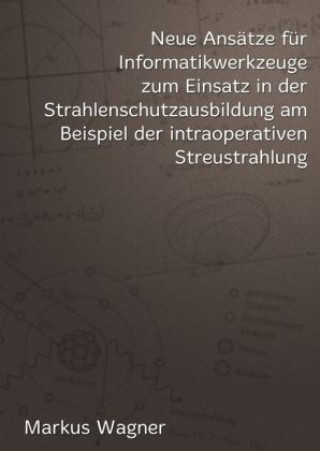 Kniha Neue Ansätze für Informatikwerkzeuge zum Einsatz in der  Strahlenschutzausbildung am Beispiel der intraoperativen Streustrahlung Markus Wagner