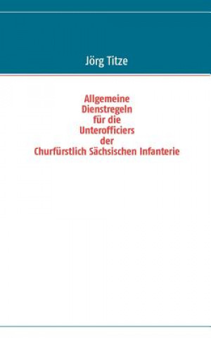 Kniha Allgemeine Dienstregeln fur die Unterofficiers der Churfurstlich Sachsischen Infanterie Jörg Titze