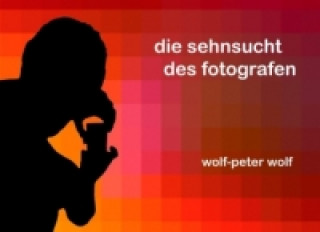Könyv Die Sehnsucht des Fotografen Wolf-Peter Wolf
