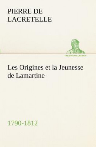 Könyv Les Origines et la Jeunesse de Lamartine 1790-1812 Pierre de Lacretelle