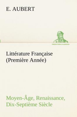 Kniha Litterature Francaise (Premiere Annee) Moyen-Age, Renaissance, Dix-Septieme Siecle E. Aubert