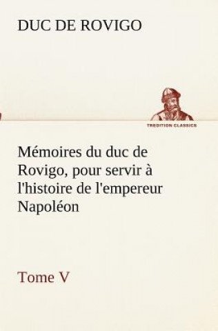 Könyv Memoires du duc de Rovigo, pour servir a l'histoire de l'empereur Napoleon Tome V Duc de Rovigo