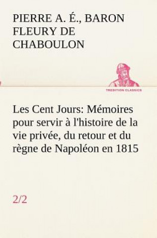 Carte Les Cent Jours (2/2) Memoires pour servir a l'histoire de la vie privee, du retour et du regne de Napoleon en 1815. Pierre Alexandre Édouard Fleury de Chaboulon