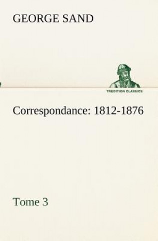 Carte Correspondance, 1812-1876 - Tome 3 George Sand