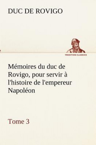 Book Memoires du duc de Rovigo, pour servir a l'histoire de l'empereur Napoleon, Tome 3 Duc de Rovigo