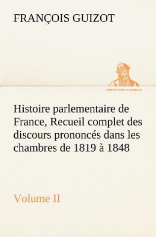 Carte Histoire parlementaire de France, Volume II. Recueil complet des discours prononces dans les chambres de 1819 a 1848 M. (François) Guizot